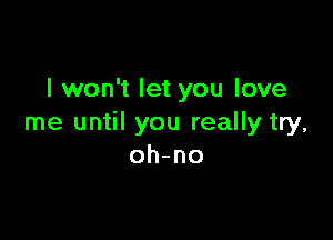 I won't let you love

me until you really try,
oh-no