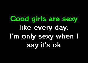 Good girls are sexy
like every day.

I'm only sexy when I
say it's ok