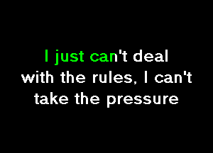 I just can't deal

with the rules, I can't
take the pressure