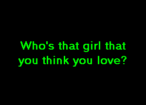 Who's that girl that

you think you love?