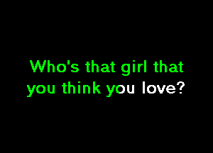 Who's that girl that

you think you love?