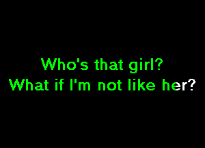 Who's that girl?

What if I'm not like her?