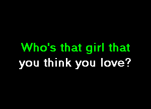 Who's that girl that

you think you love?