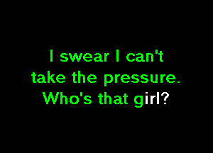 I swear I can't

take the pressure.
Who's that girl?