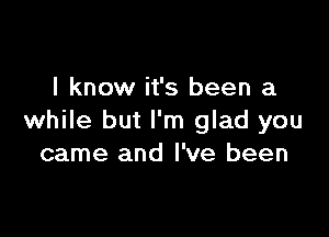 I know it's been a

while but I'm glad you
came and I've been