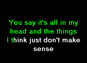 You say it's all in my

head and the things
I think just don't make
sense