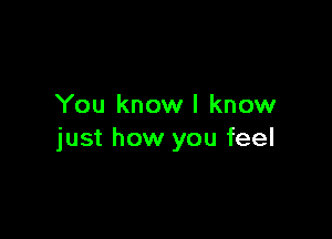 You know I know

just how you feel