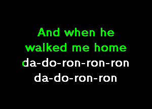 And when he
walked me home

da-do-ron-ron-ron
da-do-ron-ron