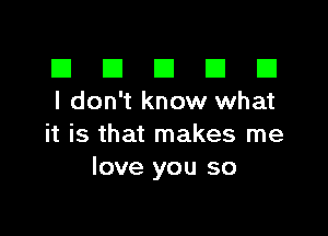 El III E El El
I don't know what

it is that makes me
love you so