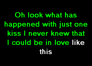 Oh look what has
happened with just one
kiss I never knew that

I could be in love like
this