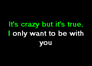 It's crazy but it's true,

I only want to be with
you