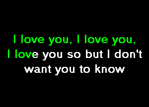 I love you, I love you,

I love you so but I don't
want you to know