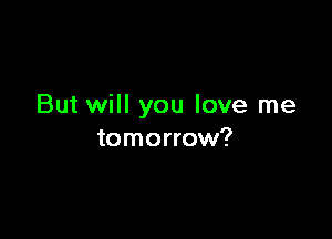 But will you love me

tomorrow?