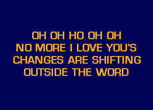 OH OH HO OH OH
NO MORE I LOVE YOU'S
CHANGES ARE SHIFTING

OUTSIDE THE WORD