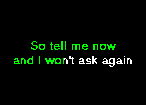 So tell me now

and I won't ask again