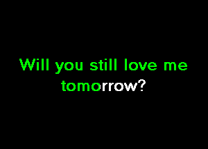 Will you still love me

tomorrow?