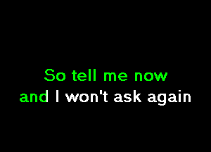 So tell me now
and I won't ask again