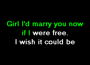 Girl I'd marry you now

if I were free.
I wish it could be