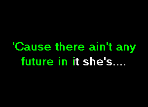 'Cause there ain't any

future in it she's....