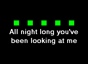 DDDDD

All night long you've
been looking at me