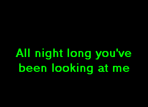 All night long you've
been looking at me