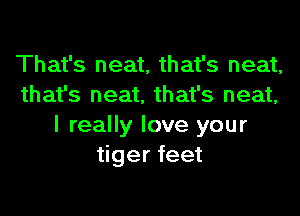 That's neat, that's neat,
that's neat, that's neat,

I really love your
tiger feet