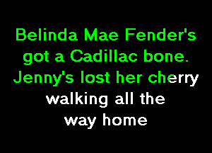 Belinda Mae Fender's
got a Cadillac bone.
Jenny's lost her cherry
walking all the
way home