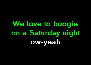 We love to boogie

on a Saturday night
ow-yeah