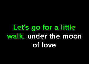 Let's go for a little

walk, under the moon
of love