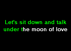 Let's sit down and talk

under the moon of love