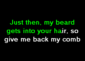 Just then, my beard

gets into your hair, so
give me back my comb