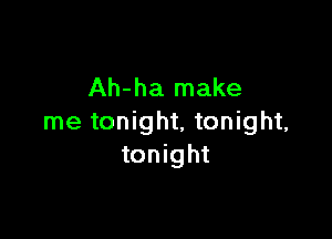 Ah-ha make

me tonight, tonight,
tonight