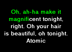 Oh, ah-ha make it
magnificent tonight,
right. Oh your hair
is beautiful, oh tonight.
Atomic