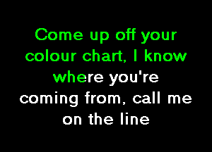 Come up off your
colour chart, I know

where you're
coming from, call me
on the line