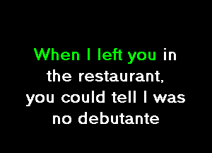 When I left you in

the restaurant,
you could tell I was
no debutante