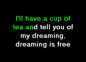 I'll have a cup of
tea and tell you of

my dreaming,
dreaming is free