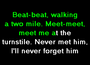 Beat-beat, walking
a two mile. Meet-meet,
meet me at the
turnstile. Never met him,
I'll never forget him