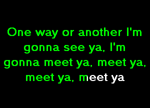 One way or another I'm
gonna see ya, I'm
gonna meet ya, meet ya,
meet ya, meet ya