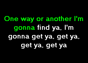 One way or another I'm
gonna find ya, I'm

gonna get ya, get ya,
get ya, get ya