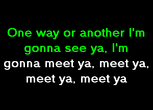 One way or another I'm
gonna see ya, I'm
gonna meet ya, meet ya,
meet ya, meet ya