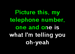 Picture this, my
telephone number,

one and one is
what I'm telling you
oh-yeah