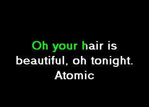 Oh your hair is

beautiful. oh tonight.
Atomic