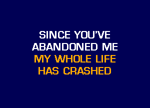 SINCE YOU'VE
ABANDONED ME

MY WHOLE LIFE
HAS CRASHED