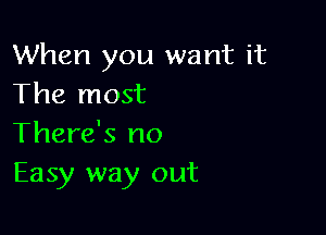 When you want it
The most

There's no
Easy way out