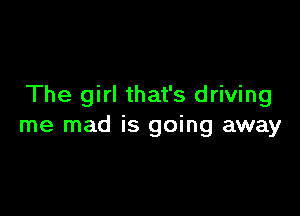 The girl that's driving

me mad is going away