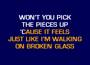 WON'T YOU PICK
THE PIECES UP
'CAUSE IT FEELS

JUST LIKE I'M WALKING
ON BROKEN GLASS