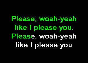 Please, woah-yeah
like I please you.

Please, woah-yeah
like I please you