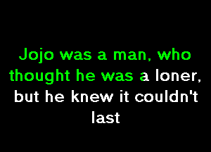 Jojo was a man, who

thought he was a loner,
but he knew it couldn't
last