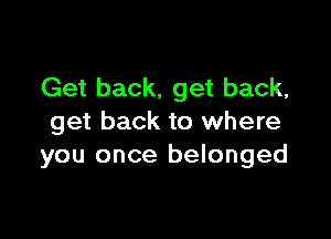 Get back. get back,

get back to where
you once belonged