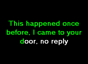 This happened once

before, I came to your
door, no reply